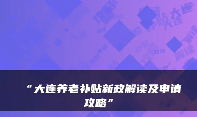 “大连养老补贴新政解读及申请攻略”