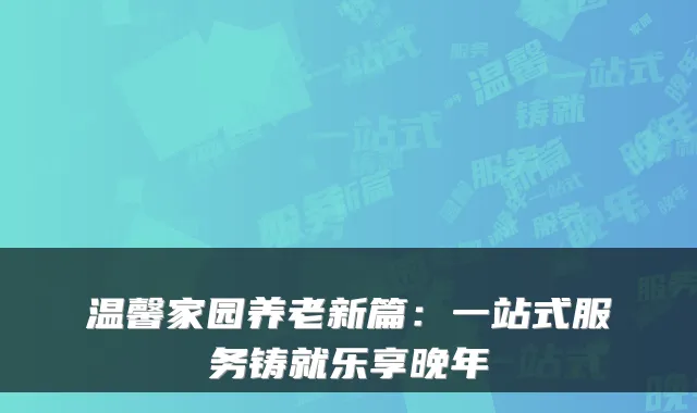 温馨家园养老新篇:一站式服务铸就乐享晚年
