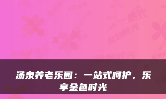 汤泉养老乐园:一站式呵护,乐享金色时光