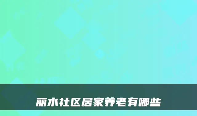 丽水社区居家养老有哪些