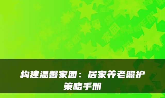 构建温馨家园：居家养老照护策略手册