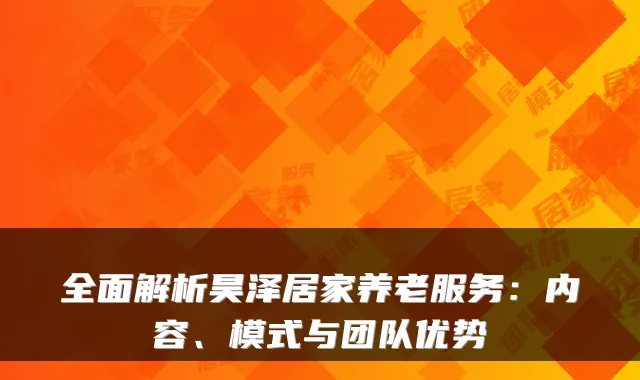 全面解析昊泽居家养老服务:内容、模式与团队优势