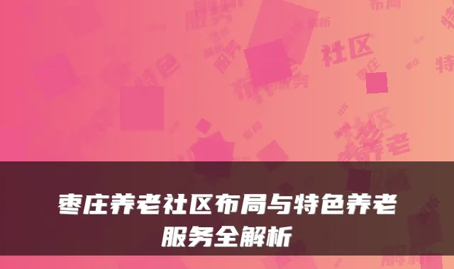 枣庄养老社区布局与特色养老服务全解析
