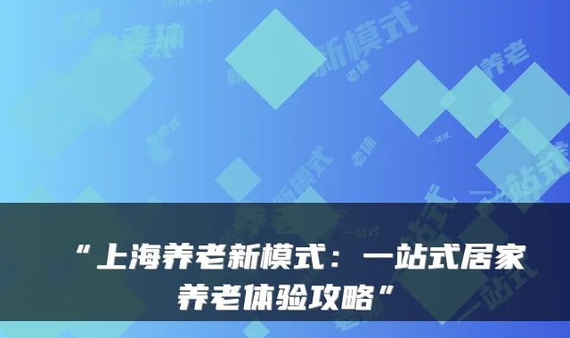 “上海养老新模式:一站式居家养老体验攻略”