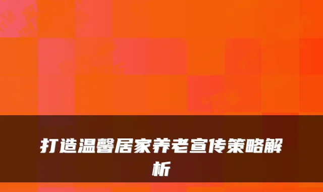 打造温馨居家养老宣传策略解析