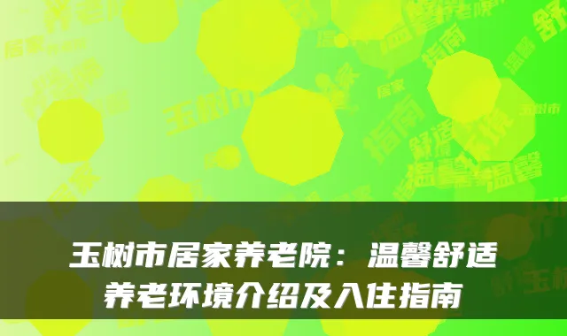 玉树市居家养老院：温馨舒适养老环境介绍及入住指南