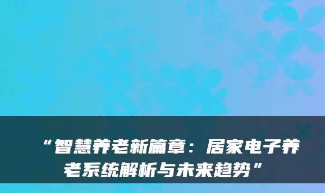 “智慧养老新篇章:居家电子养老系统解析与未来趋势”