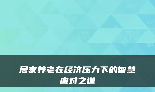 居家养老在经济压力下的智慧应对之道