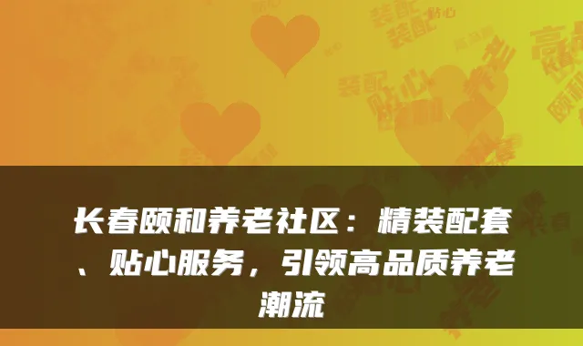 长春颐和养老社区:精装配套、贴心服务,引领高品质养老潮流