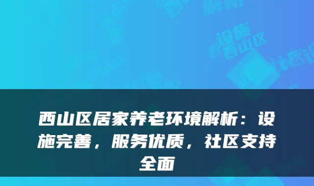 西山区居家养老环境解析:设施完善,服务优质,社区支持全面