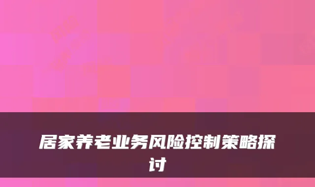 居家养老业务风险控制策略探讨