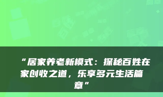 “居家养老新模式:探秘百姓在家创收之道,乐享多元生活篇章”