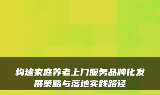 构建家庭养老上门服务品牌化发展策略与落地实践路径