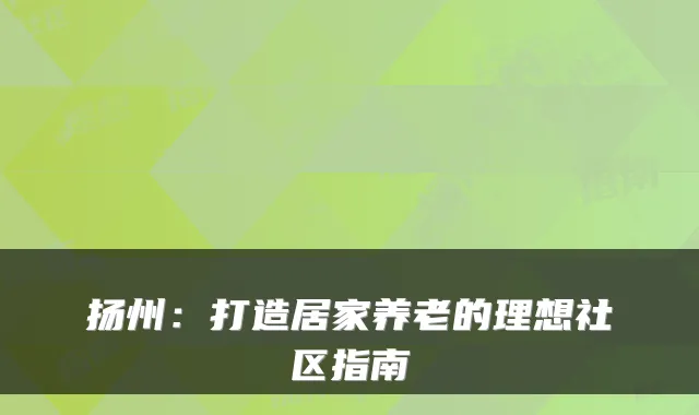 扬州:打造居家养老的理想社区指南