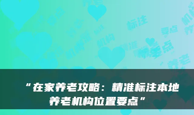 “在家养老攻略:精准标注本地养老机构位置要点”