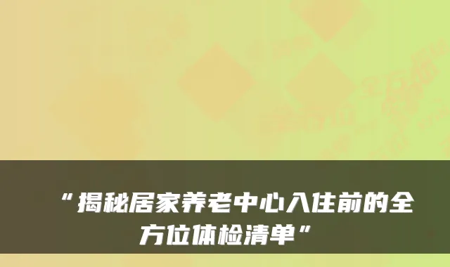 “揭秘居家养老中心入住前的全方位体检清单”