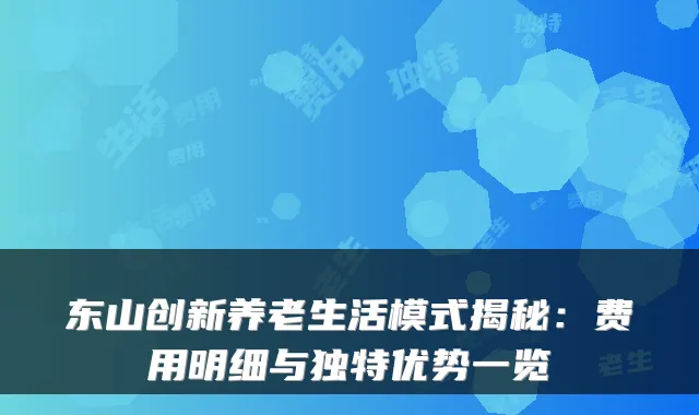 东山创新养老生活模式揭秘：费用明细与独特优势一览