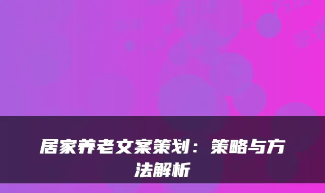 居家养老文案策划:策略与方法解析