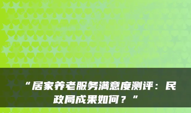“居家养老服务满意度测评：民政局成果如何？”