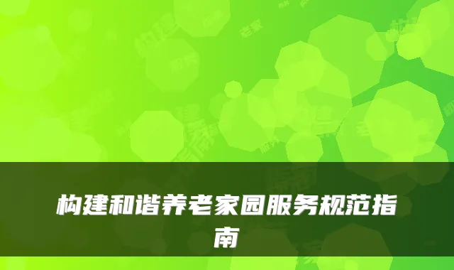 构建和谐养老家园服务规范指南