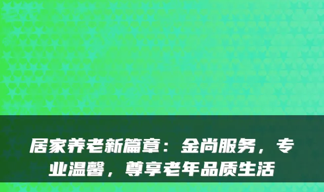居家养老新篇章:金尚服务,专业温馨,尊享老年品质生活