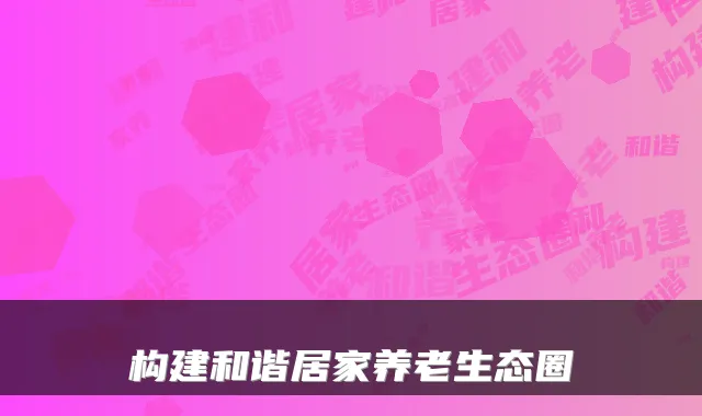 构建和谐居家养老生态圈