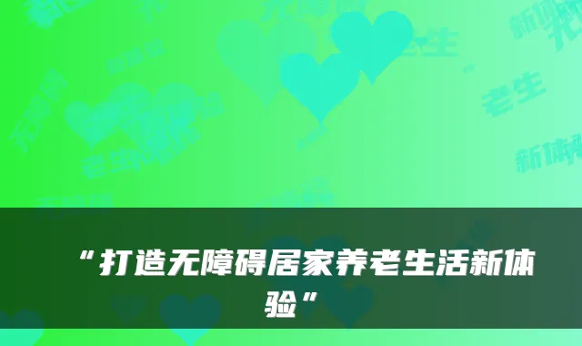 “打造无障碍居家养老生活新体验”