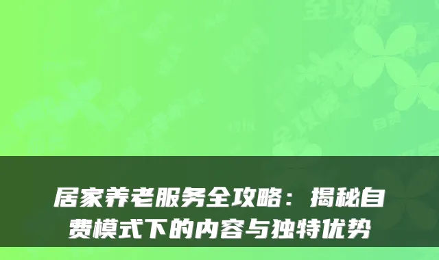 居家养老服务全攻略:揭秘自费模式下的内容与独特优势