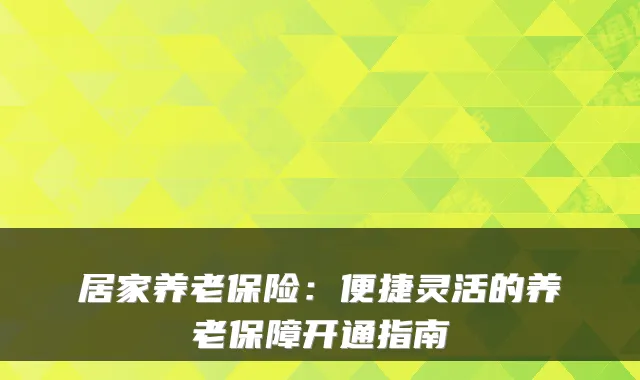 居家养老保险:便捷灵活的养老保障开通指南