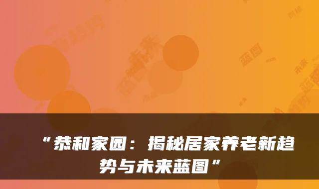 “恭和家园:揭秘居家养老新趋势与未来蓝图”