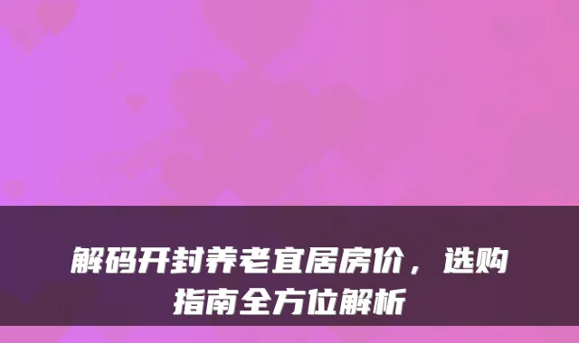 解码开封养老宜居房价,选购指南全方位解析