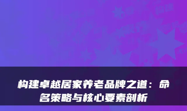 构建卓越居家养老品牌之道：命名策略与核心要素剖析