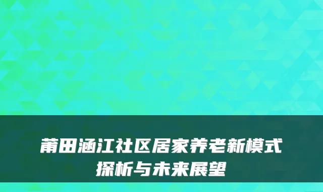 莆田涵江社区居家养老新模式探析与未来展望