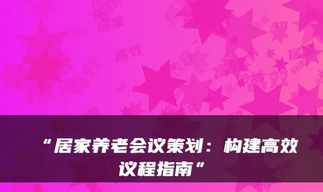 “居家养老会议策划:构建高效议程指南”