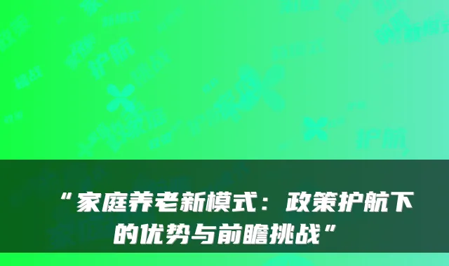 “家庭养老新模式:政策护航下的优势与前瞻挑战”
