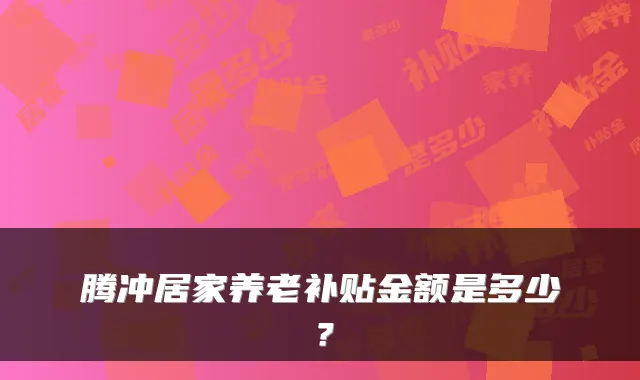 腾冲居家养老补贴金额是多少?