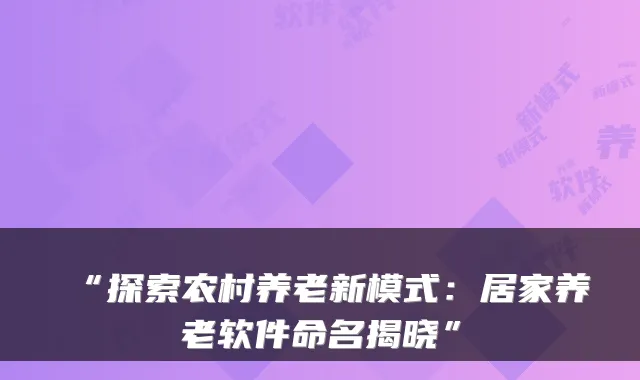 “探索农村养老新模式：居家养老软件命名揭晓”