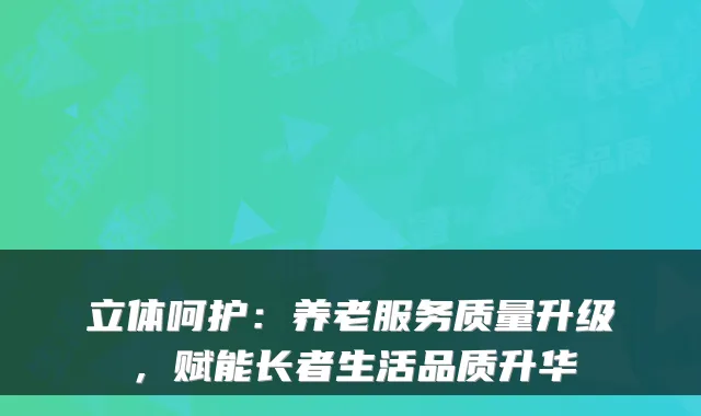 立体呵护:养老服务质量升级,赋能长者生活品质升华