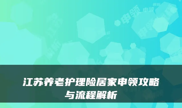 江苏养老护理险居家申领攻略与流程解析