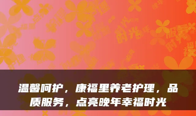 温馨呵护，康福里养老护理，品质服务，点亮晚年幸福时光