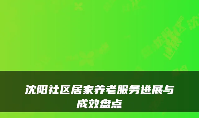 沈阳社区居家养老服务进展与成效盘点