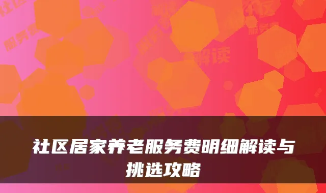 社区居家养老服务费明细解读与挑选攻略