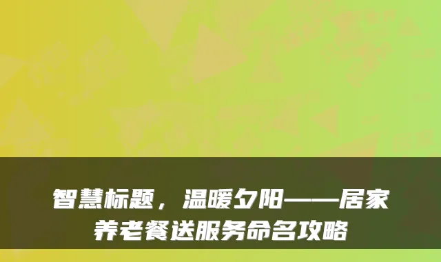 智慧标题,温暖夕阳——居家养老餐送服务命名攻略