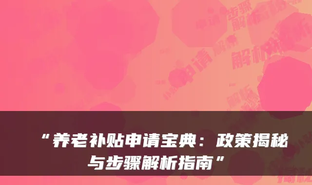 “养老补贴申请宝典:政策揭秘与步骤解析指南”