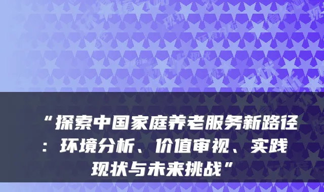 “探索中国家庭养老服务新路径：环境分析、价值审视、实践现状与未来挑战”