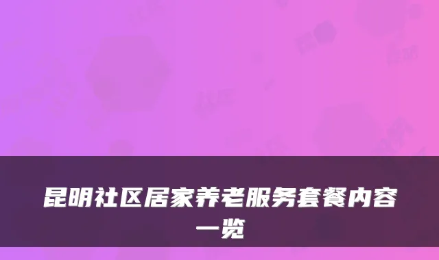昆明社区居家养老服务套餐内容一览