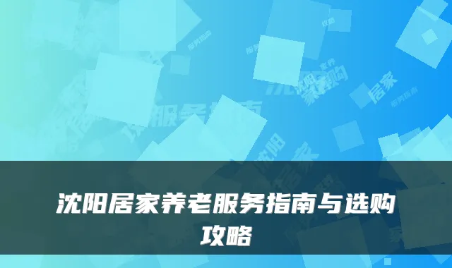 沈阳居家养老服务指南与选购攻略