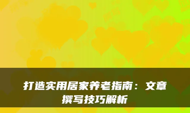 打造实用居家养老指南:文章撰写技巧解析