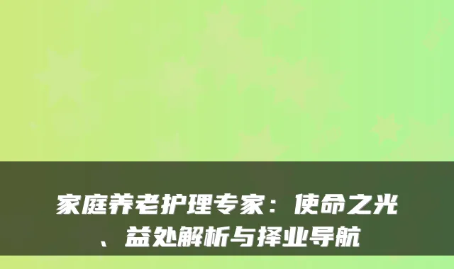 家庭养老护理专家：使命之光、益处解析与择业导航