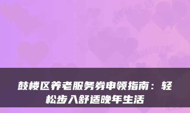 鼓楼区养老服务券申领指南：轻松步入舒适晚年生活
